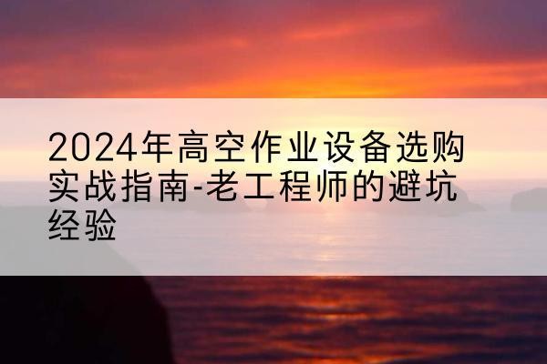 仁化高空作业升降机厂家推荐-2024年高空作业设备选购实战指南-老工程师的避坑经验