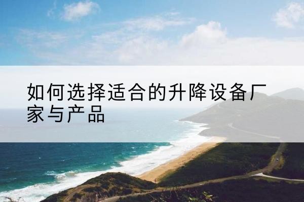 仁化电动升降平台厂家-如何选择适合的升降设备厂家与产品