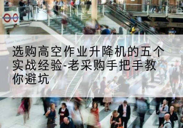 仁化高空作业升降机厂家-选购高空作业升降机的五个实战经验-老采购手把手教你避坑