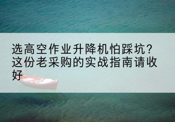 仁化高空作业升降机厂家推荐-选高空作业升降机怕踩坑？这份老采购的实战指南请收好