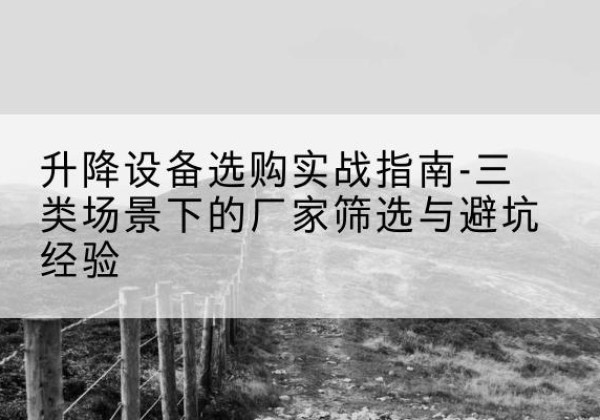 仁化移动式升降机厂家推荐-升降设备选购实战指南-三类场景下的厂家筛选与避坑经验