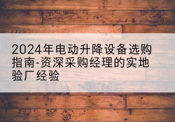 仁化电动剪叉升降平台厂家-2024年电动升降设备选购指南-资深采购经理的实地验厂经验