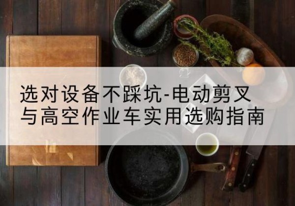仁化电动剪叉升降平台怎么选-选对设备不踩坑-电动剪叉与高空作业车实用选购指南