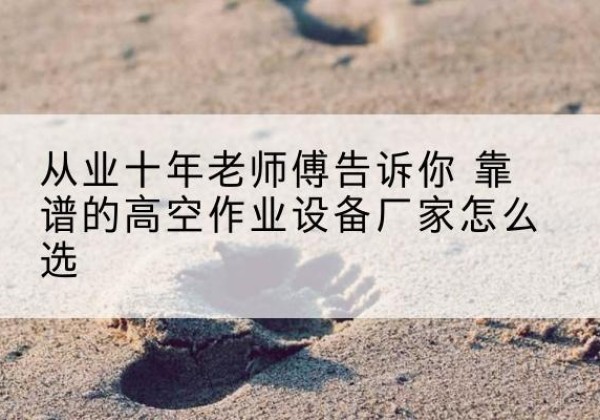 仁化高空作业升降机厂家推荐-从业十年老师傅告诉你 靠谱的高空作业设备厂家怎么选