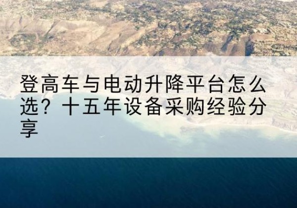 仁化登高车厂家厂家-登高车与电动升降平台怎么选？十五年设备采购经验分享