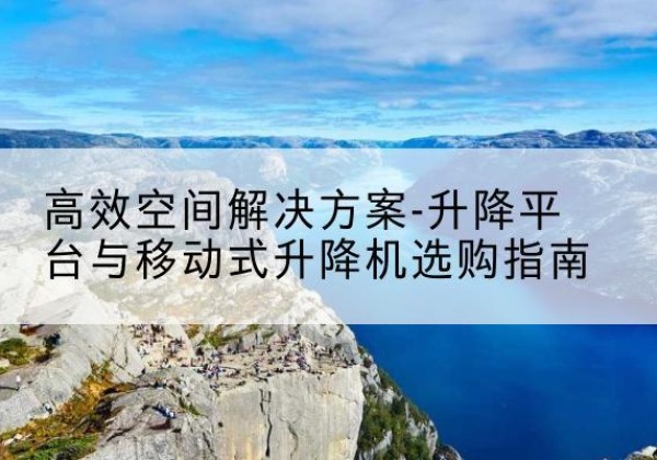 仁化升降平台厂家-*空间解决方案-升降平台与移动式升降机选购指南