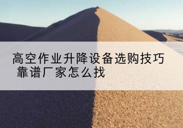 仁化电动升降平台厂家推荐-高空作业升降设备选购技巧 靠谱厂家怎么找