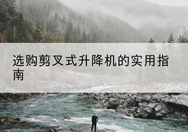 仁化剪叉式升降机怎么选-选购剪叉式升降机的实用指南