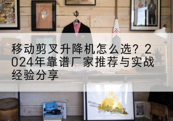 仁化升降平台厂家推荐-移动剪叉升降机怎么选？2024年靠谱厂家推荐与实战经验分享