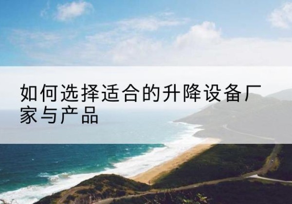 仁化电动升降平台厂家-如何选择适合的升降设备厂家与产品